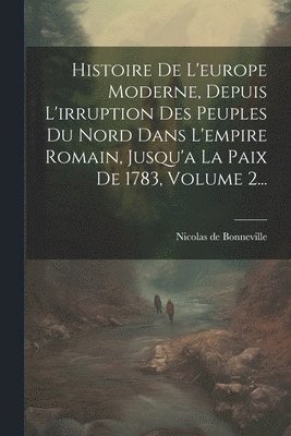Histoire De L'europe Moderne, Depuis L'irruption Des Peuples Du Nord Dans L'empire Romain, Jusqu'a La Paix De 1783, Volume 2... 1