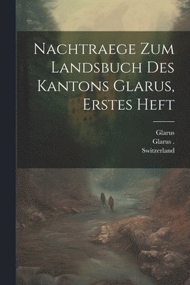 Nachtraege zum Landsbuch des Kantons Glarus, erstes Heft 1