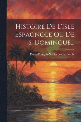 Pierre-François-Xavier de Charlevoix - Histoire De L'isle Espagnole Ou De S. Domingue..., Häftad