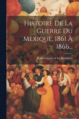 Émile [Gigault] de la Bédollière - Histoire De La Guerre Du Mexique, 1861 À 1866..., Häftad