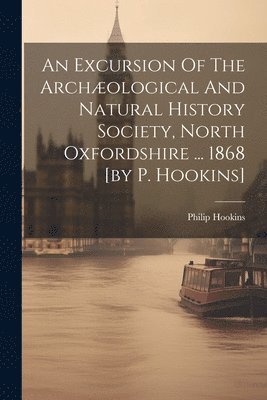 An Excursion Of The Archological And Natural History Society, North Oxfordshire ... 1868 [by P. Hookins] 1