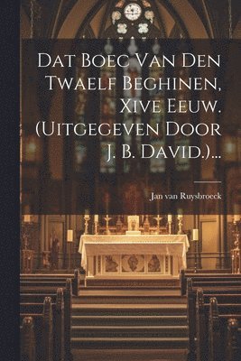 Dat Boec Van Den Twaelf Beghinen, Xive Eeuw. (uitgegeven Door J. B. David.)... 1