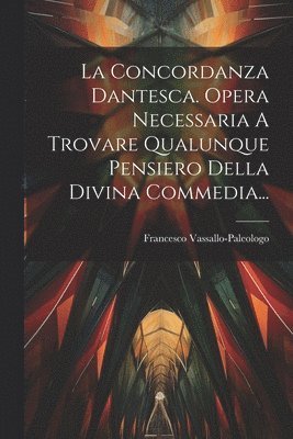 La Concordanza Dantesca. Opera Necessaria A Trovare Qualunque Pensiero Della Divina Commedia... 1