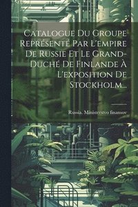 bokomslag Catalogue Du Groupe Reprsent Par L'empire De Russie Et Le Grand-duch De Finlande  L'exposition De Stockholm...