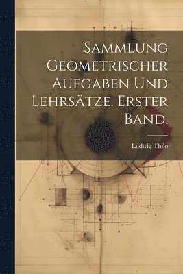 Ludwig Thilo - Sammlung geometrischer Aufgaben und Lehrsätze. Erster Band., Häftad
