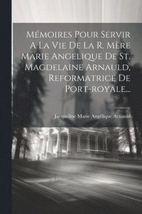 bokomslag Mmoires Pour Servir A La Vie De La R. Mre Marie Angelique De St. Magdelaine Arnauld, Reformatrice De Port-royale...