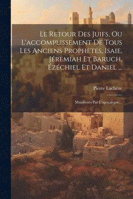 Retour Des Juifs, Ou L'accomplissement De Tous Les Anciens Prophètes, Isaie, Jéremiah Et Baruch, Ézéchiel Et Daniel ...