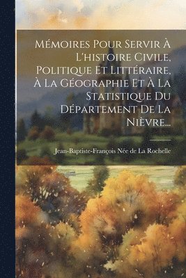 Mmoires Pour Servir  L'histoire Civile, Politique Et Littraire,  La Gographie Et  La Statistique Du Dpartement De La Nivre... 1