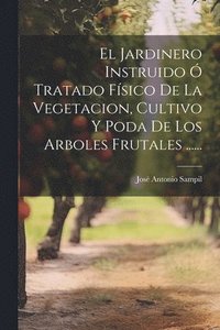 bokomslag El Jardinero Instruido  Tratado Fsico De La Vegetacion, Cultivo Y Poda De Los Arboles Frutales ......