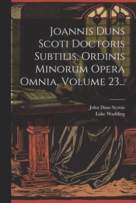 Joannis Duns Scoti Doctoris Subtilis, Ordinis Minorum Opera Omnia, Volume 23...