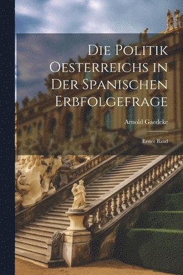 Die Politik Oesterreichs in der Spanischen Erbfolgefrage 1