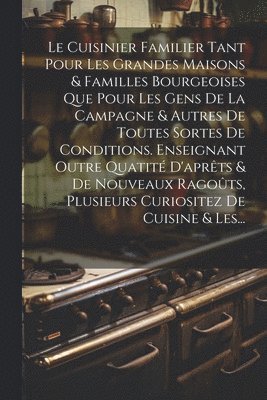 bokomslag Le Cuisinier Familier Tant Pour Les Grandes Maisons & Familles Bourgeoises Que Pour Les Gens De La Campagne & Autres De Toutes Sortes De Conditions. Enseignant Outre Quatit D'aprts & De Nouveaux