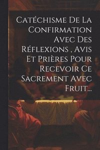 bokomslag Catchisme De La Confirmation Avec Des Rflexions, Avis Et Prires Pour Recevoir Ce Sacrement Avec Fruit...