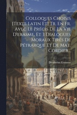 Colloques Choisis [texte Latin Et] Tr. En Fr. Avec Le Prcis De La Vie D'erasme, Et 3 Dialogues Moraux Tirs De Ptrarque Et De Mat. Cordier... 1