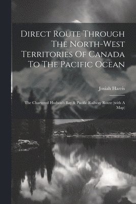 Direct Route Through The North-west Territories Of Canada To The Pacific Ocean 1