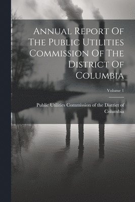 Annual Report Of The Public Utilities Commission Of The District Of Columbia; Volume 1 1