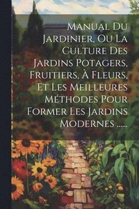 bokomslag Manual Du Jardinier, Ou La Culture Des Jardins Potagers, Fruitiers,  Fleurs, Et Les Meilleures Mthodes Pour Former Les Jardins Modernes ......