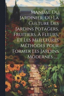bokomslag Manual Du Jardinier, Ou La Culture Des Jardins Potagers, Fruitiers, À Fleurs, Et Les Meilleures Méthodes Pour Former Les Jardins Modernes ......