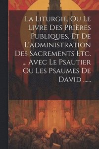 bokomslag La Liturgie, Ou Le Livre Des Prires Publiques, Et De L'administration Des Sacrements Etc. ... Avec Le Psautier Ou Les Psaumes De David ......