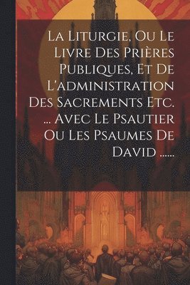 Anonymous - Liturgie, Ou Le Livre Des Prières Publiques, Et De L'administration Des Sacrements Etc. ... Avec Le Psautier Ou Les Psaumes De David ......, Häftad