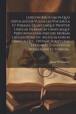 Ignaz Weitenauer - Lexicon Biblicum In Quo Explicantur Vulgatae Vocabula Et Phrases, Quaecunque Propter Linguae Hebraicae Graecaeque Peregrinitatem Injicere Moram Legenti Possunt. Ad Usum Eorum Omnium Qui... Divinae Scripturae Textum Et Contextum Intelligere Et Verbum..., Häftad