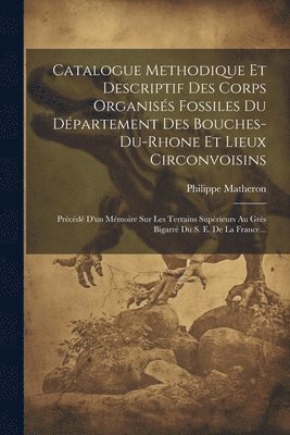 bokomslag Catalogue Methodique Et Descriptif Des Corps Organiss Fossiles Du Dpartement Des Bouches-du-rhone Et Lieux Circonvoisins