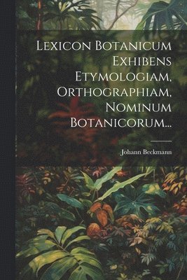 Lexicon Botanicum Exhibens Etymologiam, Orthographiam, Nominum Botanicorum... 1