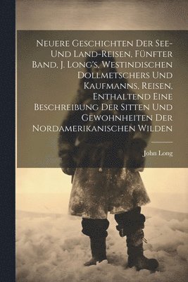Neuere Geschichten der See- und Land-Reisen, Fünfter Band, J. Long's, westindischen Dollmetschers und Kaufmanns, Reisen, enthaltend eine Beschreibung der Sitten und Gewohnheiten der Nordamerikanischen Wilden, Häftad