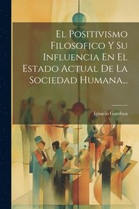 bokomslag Positivismo Filosofico Y Su Influencia En El Estado Actual De La Sociedad Humana...