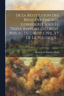 Henri Jean Baptiste Dard - De La Restitution Des Biens Des Émigrés, Considérée Sous Le Triple Rapport Du Droit Public, Du Droit Civil, Et De La Politique..., Häftad