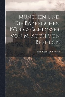 Mnchen und die Bayerischen Knigs-Schlsser von M. Koch von Berneck. 1