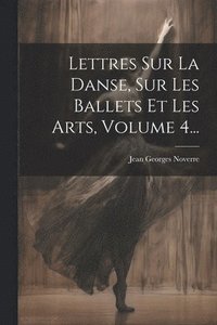 bokomslag Lettres Sur La Danse, Sur Les Ballets Et Les Arts, Volume 4...