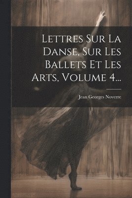Jean Georges Noverre - Lettres Sur La Danse, Sur Les Ballets Et Les Arts, Volume 4..., Häftad
