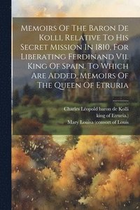 bokomslag Memoirs Of The Baron De Kolli, Relative To His Secret Mission In 1810, For Liberating Ferdinand Vii. King Of Spain. To Which Are Added, Memoirs Of The Queen Of Etruria