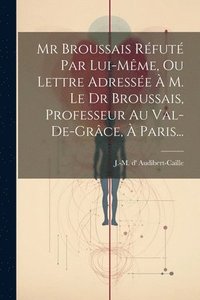 bokomslag Mr Broussais Rfut Par Lui-mme, Ou Lettre Adresse  M. Le Dr Broussais, Professeur Au Val-de-grce,  Paris...