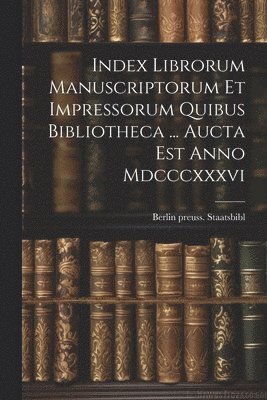 Index Librorum Manuscriptorum Et Impressorum Quibus Bibliotheca ... Aucta Est Anno Mdcccxxxvi 1