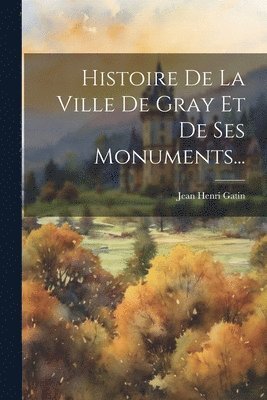 Histoire De La Ville De Gray Et De Ses Monuments...