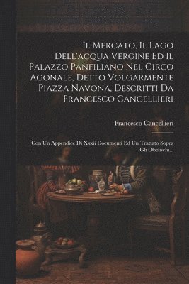 Il Mercato, Il Lago Dell'acqua Vergine Ed Il Palazzo Panfiliano Nel Circo Agonale, Detto Volgarmente Piazza Navona, Descritti Da Francesco Cancellieri 1