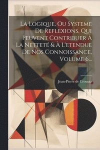 bokomslag La Logique, Ou Systeme De Reflexions, Qui Peuvent Contribuer  La Nettet &  L'etendue De Nos Connoissance, Volume 6...