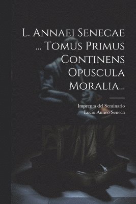 L. Annaei Senecae ... Tomus Primus Continens Opuscula Moralia... 1