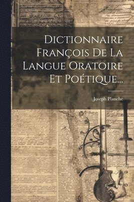 Joseph Planche - Dictionnaire François De La Langue Oratoire Et Poétique..., Häftad
