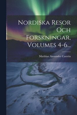 Matthias Alexander Castrén - Nordiska Resor Och Forskningar, Volumes 4-6..., Häftad