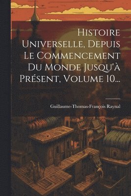 Guillaume-Thomas-François Raynal - Histoire Universelle, Depuis Le Commencement Du Monde Jusqu'à Présent, Volume 10..., Häftad