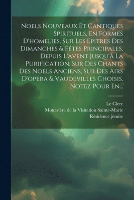 Simon-Joseph Pellegrin, Le Clerc, Monastère de la Visitation Sainte-Mari - Noels Nouveaux Et Cantiques Spirituels, En Formes D'homelies, Sur Les Epitres Des Dimanches & Fétes Principales, Depuis L'avent Jusqu'à La Purification. Sur Des Chants Des Noels Anciens, Sur Des Airs D'opera & Vaudevilles Choisis, Notez Pour En..., Häftad