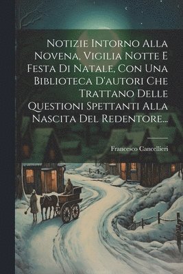 bokomslag Notizie Intorno Alla Novena, Vigilia Notte E Festa Di Natale, Con Una Biblioteca D'autori Che Trattano Delle Questioni Spettanti Alla Nascita Del Redentore...