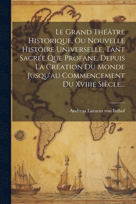 Andreas Lazarus Von Imhof - Grand Théâtre Historique, Ou Nouvelle Histoire Universelle, Tant Sacrée Que Profane, Depuis La Création Du Monde Jusqu'au Commencement Du Xviiie Siècle..., Häftad