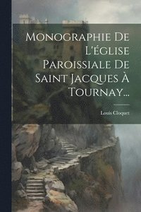 bokomslag Monographie De L'glise Paroissiale De Saint Jacques  Tournay...