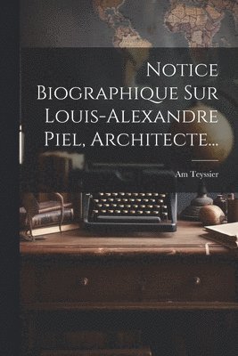 Notice Biographique Sur Louis-alexandre Piel, Architecte... 1