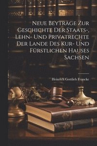 bokomslag Neue Beytrge Zur Geschichte Der Staats-, Lehn- Und Privatrechte Der Lande Des Kur- Und Frstlichen Hauses Sachsen