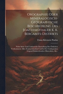 Orographie Oder Mineralogisch-geographische Beschreibung Des Joachimsthaler K. K. Bergamts-distrikts 1
